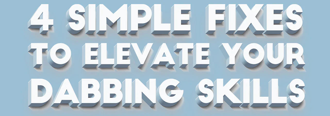 4 Simple Fixes to Elevate Your Dabbing Skills